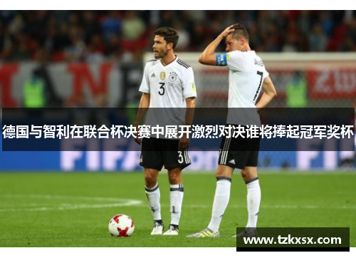 德国与智利在联合杯决赛中展开激烈对决谁将捧起冠军奖杯